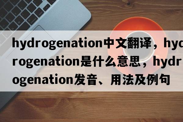 hydrogenation中文翻譯，hydrogenation是什么意思，hydrogenation發(fā)音、用法及例句