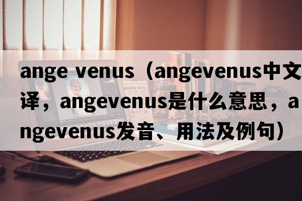 ange venus（angevenus中文翻譯，angevenus是什么意思，angevenus發(fā)音、用法及例句）