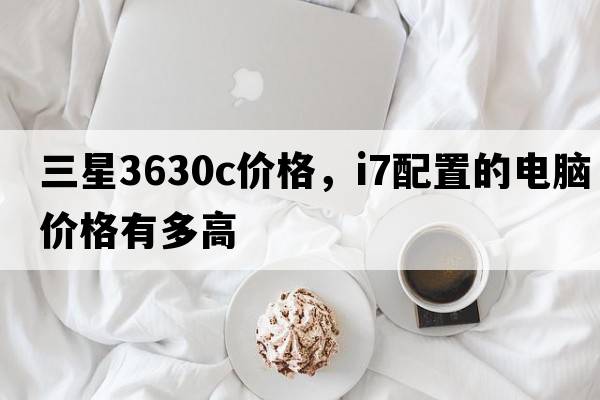 三星3630c價(jià)格，i7配置的電腦價(jià)格有多高