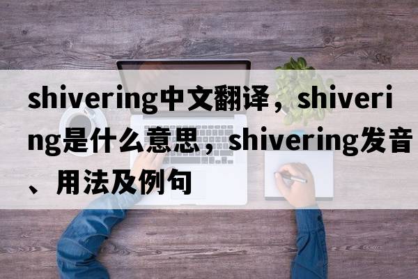 shivering中文翻譯，shivering是什么意思，shivering發(fā)音、用法及例句