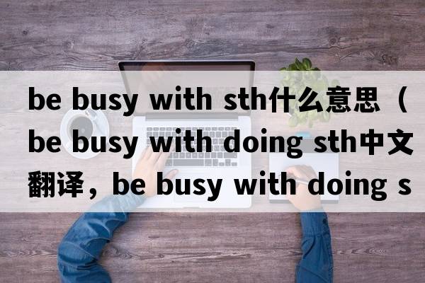 be busy with sth什么意思（be busy with doing sth中文翻譯，be busy with doing sth是什么意思，be busy with doing sth發(fā)音