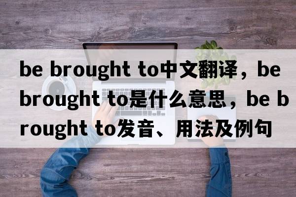 be brought to中文翻譯，be brought to是什么意思，be brought to發(fā)音、用法及例句