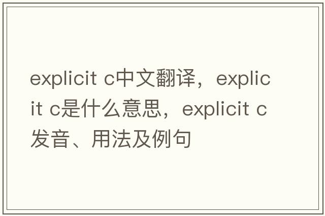 explicit c中文翻譯，explicit c是什么意思，explicit c發(fā)音、用法及例句