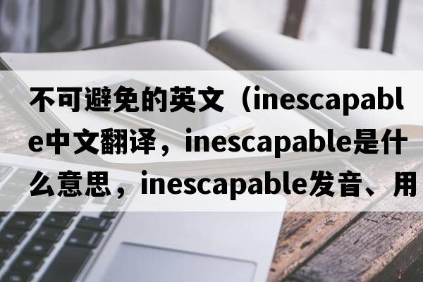 不可避免的英文（inescapable中文翻譯，inescapable是什么意思，inescapable發(fā)音、用法及例句）