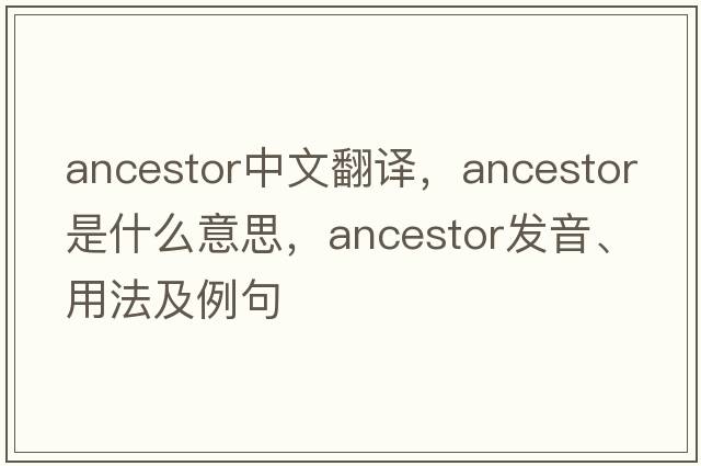 ancestor中文翻譯，ancestor是什么意思，ancestor發(fā)音、用法及例句