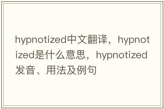 hypnotized中文翻譯，hypnotized是什么意思，hypnotized發(fā)音、用法及例句