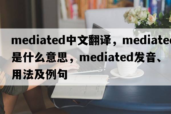 mediated中文翻譯，mediated是什么意思，mediated發(fā)音、用法及例句