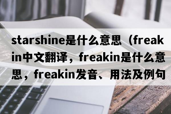 starshine是什么意思（freakin中文翻譯，freakin是什么意思，freakin發(fā)音、用法及例句）