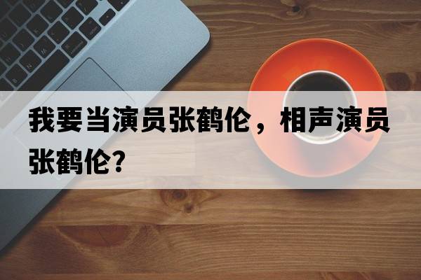 我要當演員張鶴倫，相聲演員張鶴倫？