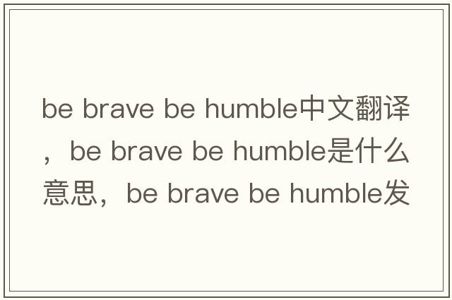 be brave be humble中文翻譯，be brave be humble是什么意思，be brave be humble發(fā)音、用法及例句