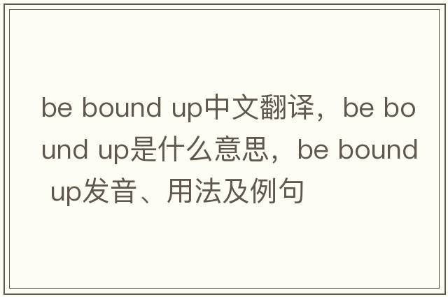 be bound up中文翻譯，be bound up是什么意思，be bound up發(fā)音、用法及例句
