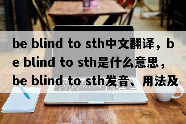 be blind to sth中文翻譯，be blind to sth是什么意思，be blind to sth發(fā)音、用法及例句