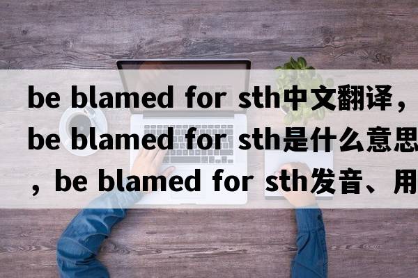 be blamed for sth中文翻譯，be blamed for sth是什么意思，be blamed for sth發(fā)音、用法及例句