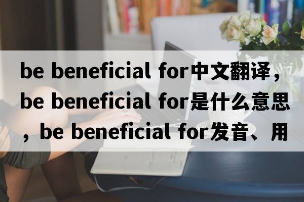 be beneficial for中文翻譯，be beneficial for是什么意思，be beneficial for發(fā)音、用法及例句