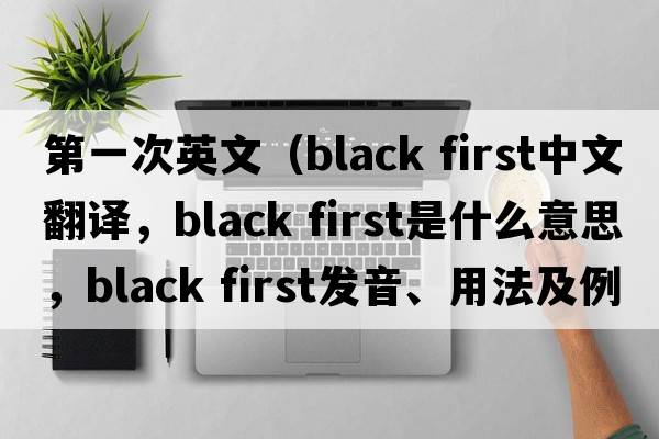 第一次英文（black first中文翻譯，black first是什么意思，black first發(fā)音、用法及例句）