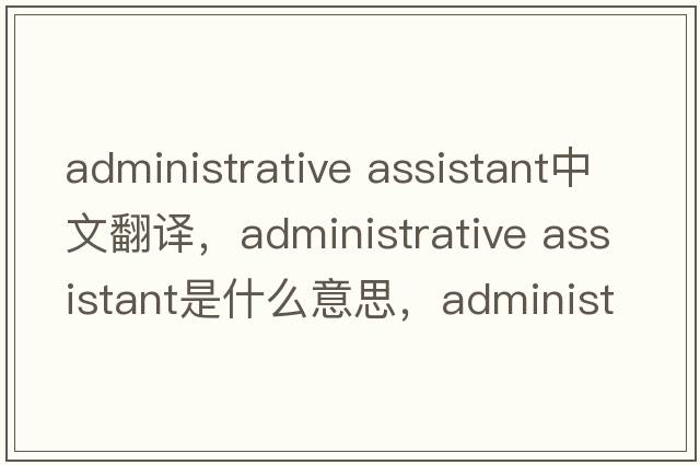 administrative assistant中文翻譯，administrative assistant是什么意思，administrative assistant發(fā)音、用法及例句