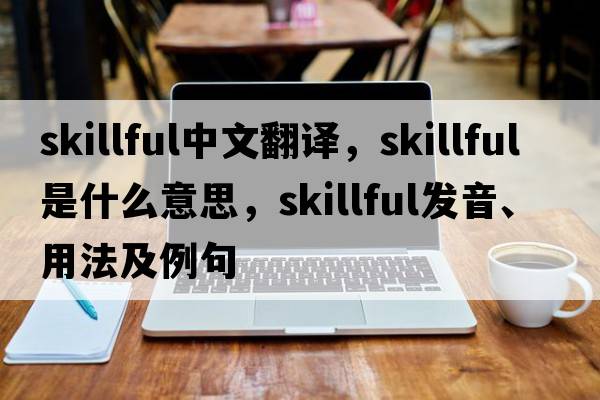 skillful中文翻譯，skillful是什么意思，skillful發(fā)音、用法及例句