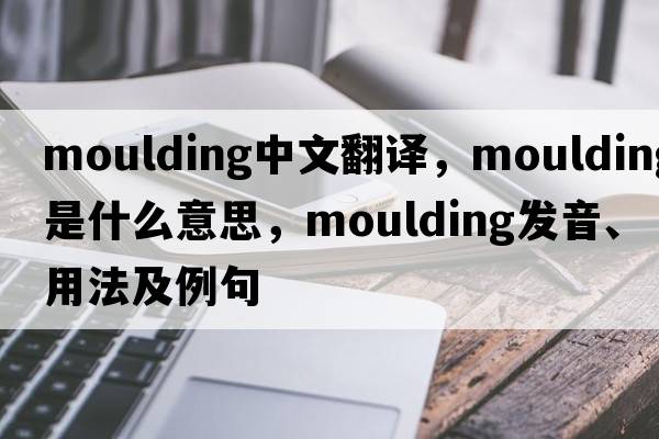 moulding中文翻譯，moulding是什么意思，moulding發(fā)音、用法及例句