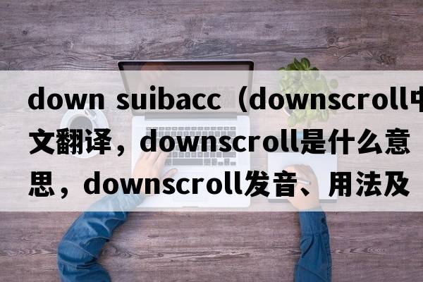 down suibacc（downscroll中文翻譯，downscroll是什么意思，downscroll發(fā)音、用法及例句）