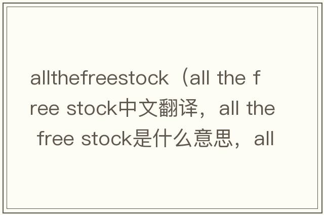 allthefreestock（all the free stock中文翻譯，all the free stock是什么意思，all the free stock發(fā)音、用法及例句）