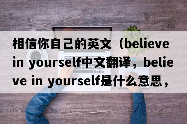 相信你自己的英文（believe in yourself中文翻譯，believe in yourself是什么意思，believe in yourself發(fā)音、用法及例句）