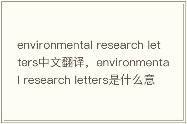 environmental research letters中文翻譯，environmental research letters是什么意思，environmental research letter