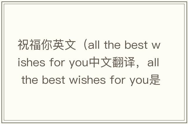 祝福你英文（all the best wishes for you中文翻譯，all the best wishes for you是什么意思，all the best wishes for you發(fā)音