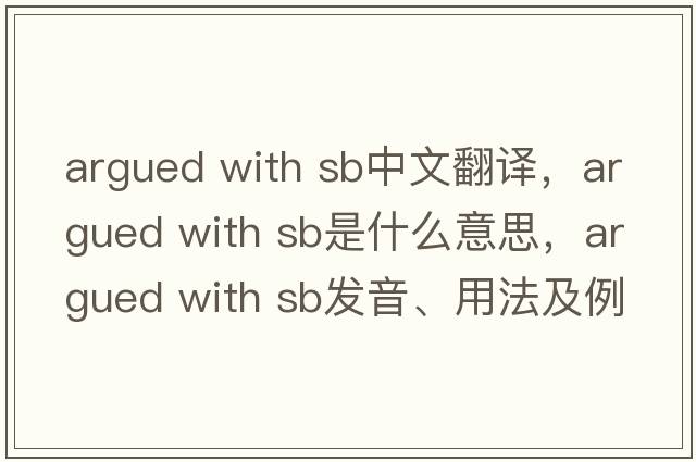 argued with sb中文翻譯，argued with sb是什么意思，argued with sb發(fā)音、用法及例句
