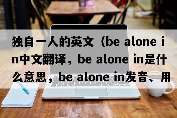 獨自一人的英文（be alone in中文翻譯，be alone in是什么意思，be alone in發(fā)音、用法及例句）