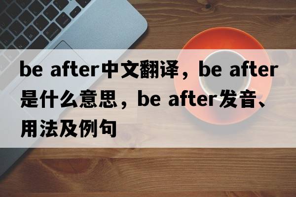 be after中文翻譯，be after是什么意思，be after發(fā)音、用法及例句