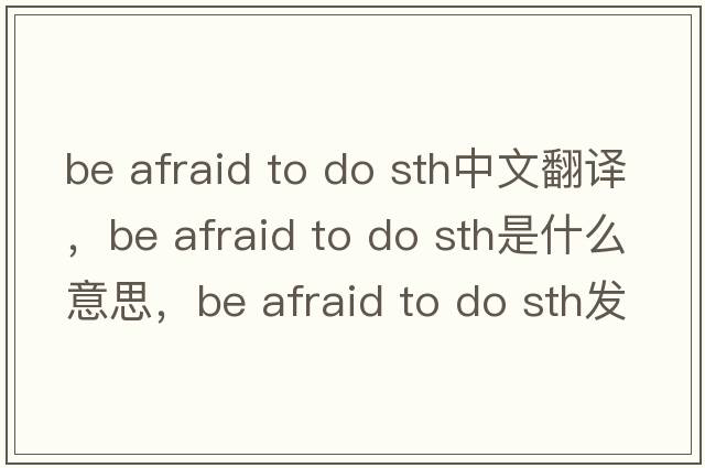 be afraid to do sth中文翻譯，be afraid to do sth是什么意思，be afraid to do sth發(fā)音、用法及例句