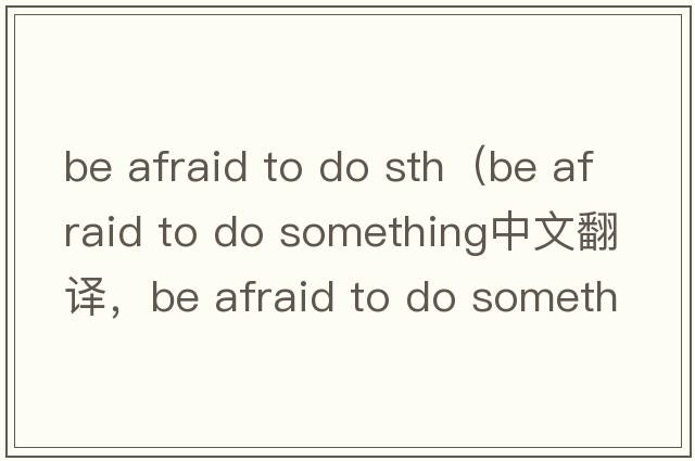 be afraid to do sth（be afraid to do something中文翻譯，be afraid to do something是什么意思，be afraid to do som