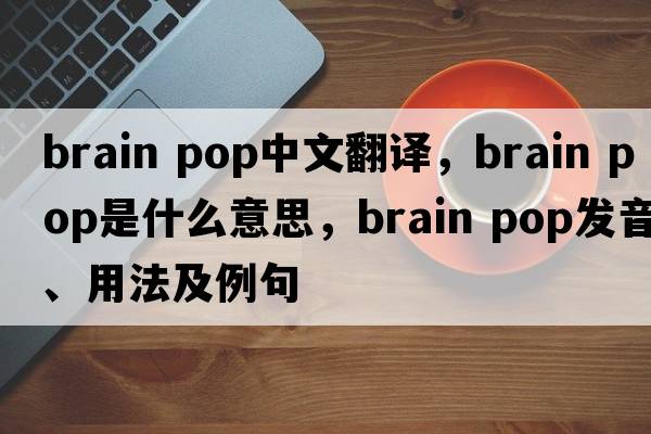 brain pop中文翻譯，brain pop是什么意思，brain pop發(fā)音、用法及例句