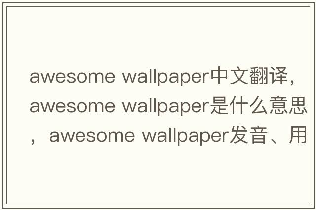 awesome wallpaper中文翻譯，awesome wallpaper是什么意思，awesome wallpaper發(fā)音、用法及例句