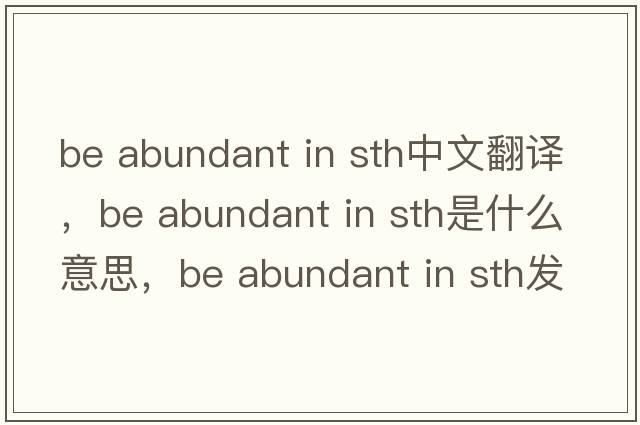 be abundant in sth中文翻譯，be abundant in sth是什么意思，be abundant in sth發(fā)音、用法及例句
