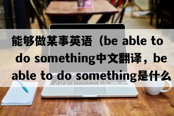 能夠做某事英語(yǔ)（be able to do something中文翻譯，be able to do something是什么意思，be able to do something發(fā)音、用法及例句）