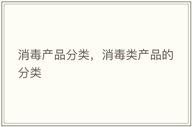 消毒產(chǎn)品分類(lèi)，消毒類(lèi)產(chǎn)品的分類(lèi)