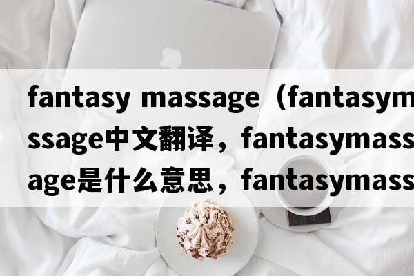 fantasy massage（fantasymassage中文翻譯，fantasymassage是什么意思，fantasymassage發(fā)音、用法及例句）
