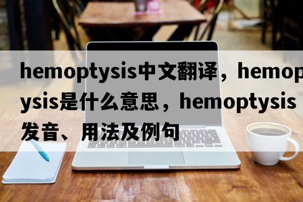 hemoptysis中文翻譯，hemoptysis是什么意思，hemoptysis發(fā)音、用法及例句