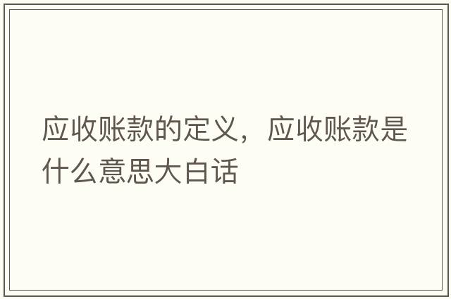 應收賬款的定義，應收賬款是什么意思大白話(huà)