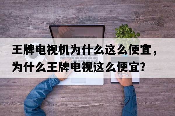 王牌電視機為什么這么便宜，為什么王牌電視這么便宜？