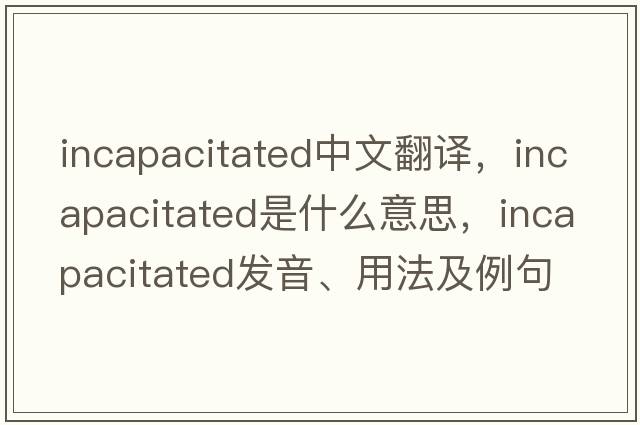 incapacitated中文翻譯，incapacitated是什么意思，incapacitated發(fā)音、用法及例句