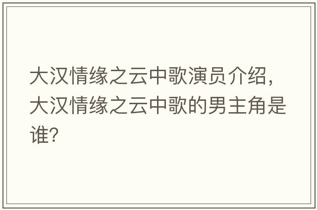 大漢情緣之云中歌演員介紹，大漢情緣之云中歌的男主角是誰(shuí)？