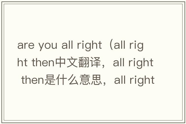 are you all right（all right then中文翻譯，all right then是什么意思，all right then發(fā)音、用法及例句）