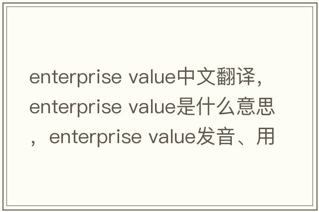 enterprise value中文翻譯，enterprise value是什么意思，enterprise value發(fā)音、用法及例句