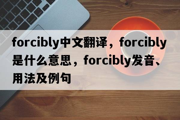forcibly中文翻譯，forcibly是什么意思，forcibly發(fā)音、用法及例句