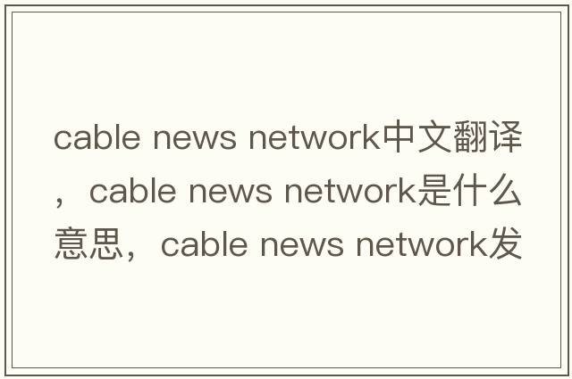 cable news network中文翻譯，cable news network是什么意思，cable news network發(fā)音、用法及例句