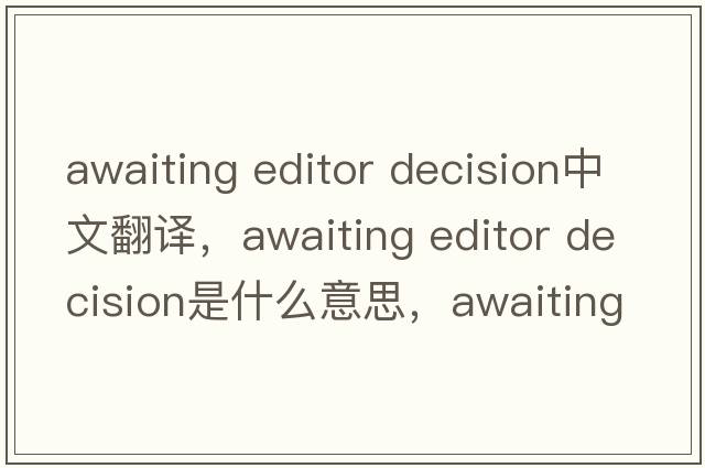 awaiting editor decision中文翻譯，awaiting editor decision是什么意思，awaiting editor decision發(fā)音、用法及例句