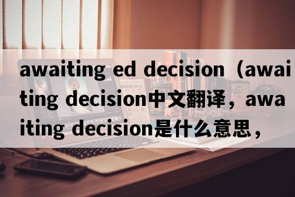 awaiting ed decision（awaiting decision中文翻譯，awaiting decision是什么意思，awaiting decision發(fā)音、用法及例句）