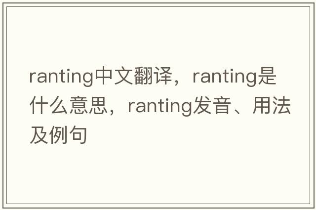 ranting中文翻譯，ranting是什么意思，ranting發(fā)音、用法及例句